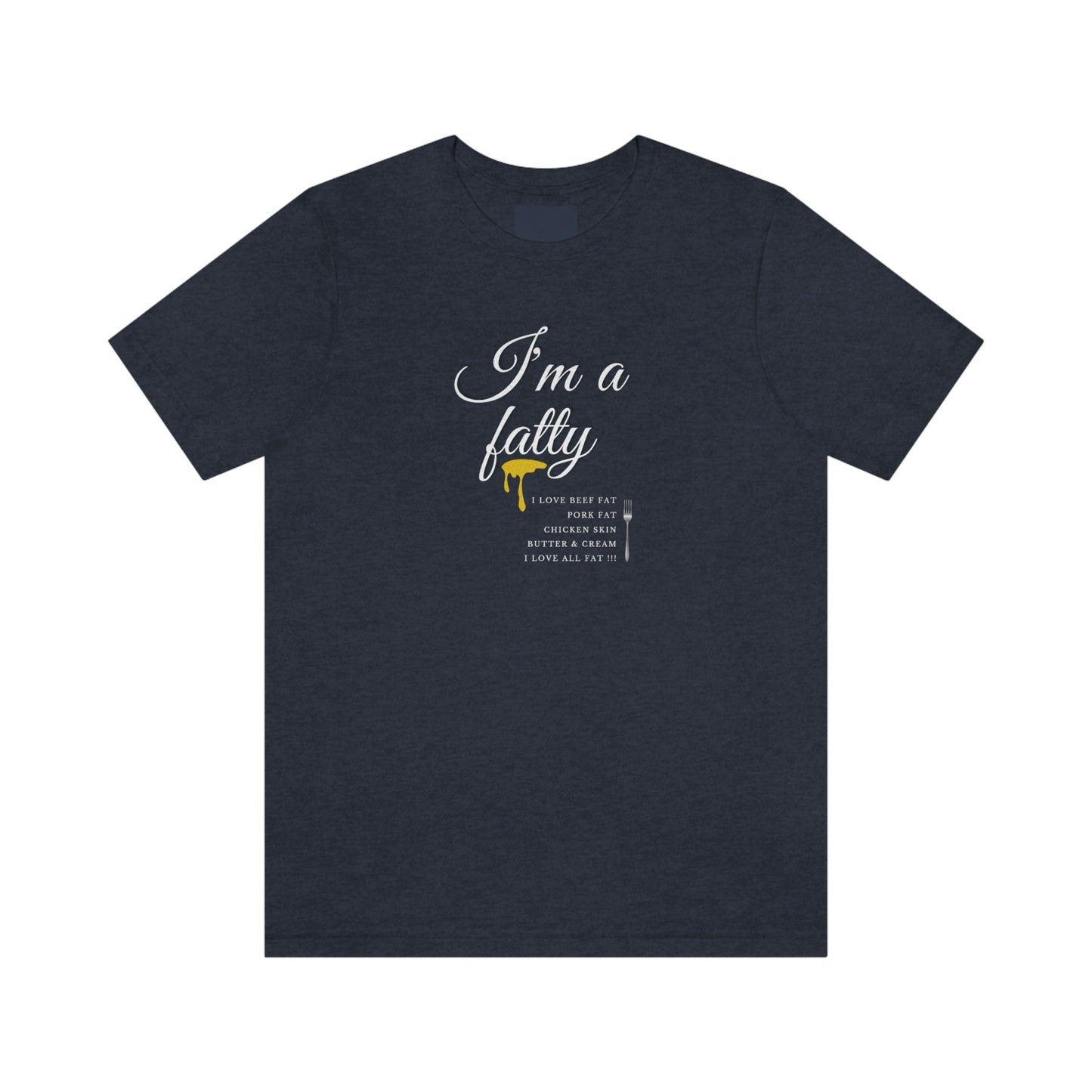 I'm a fatty - I love all fat!!! - Colored T - on front