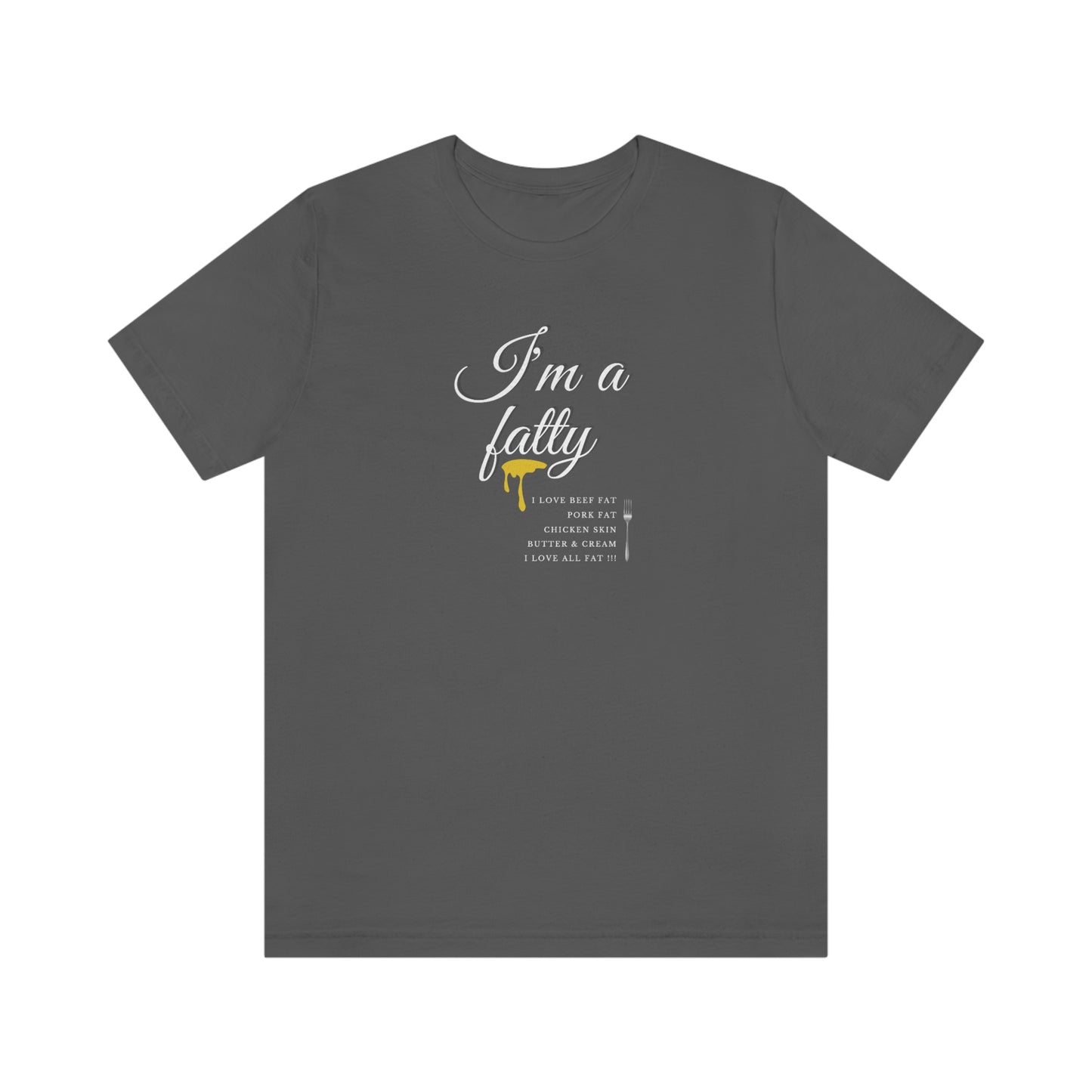 I'm a fatty - I love all fat!!! - Colored T - on front