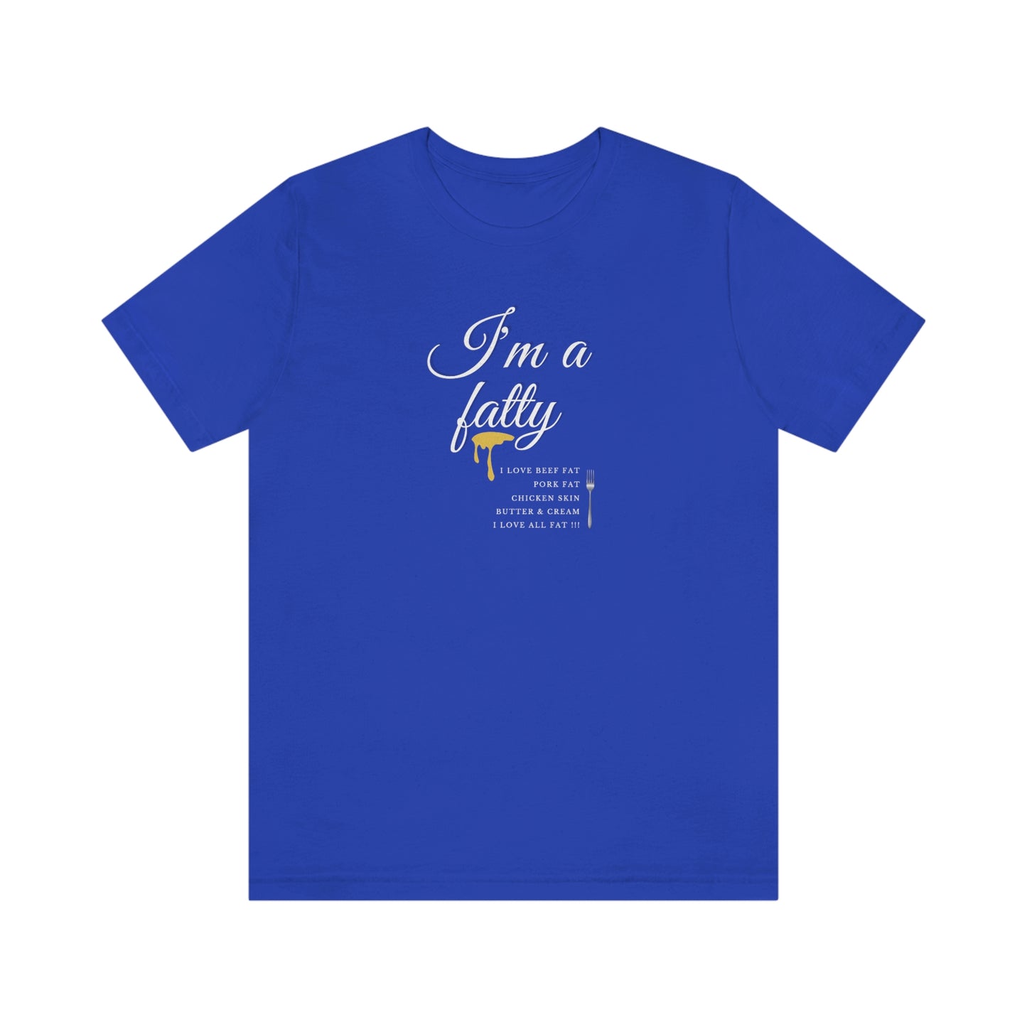 I'm a fatty - I love all fat!!! - Colored T - on front