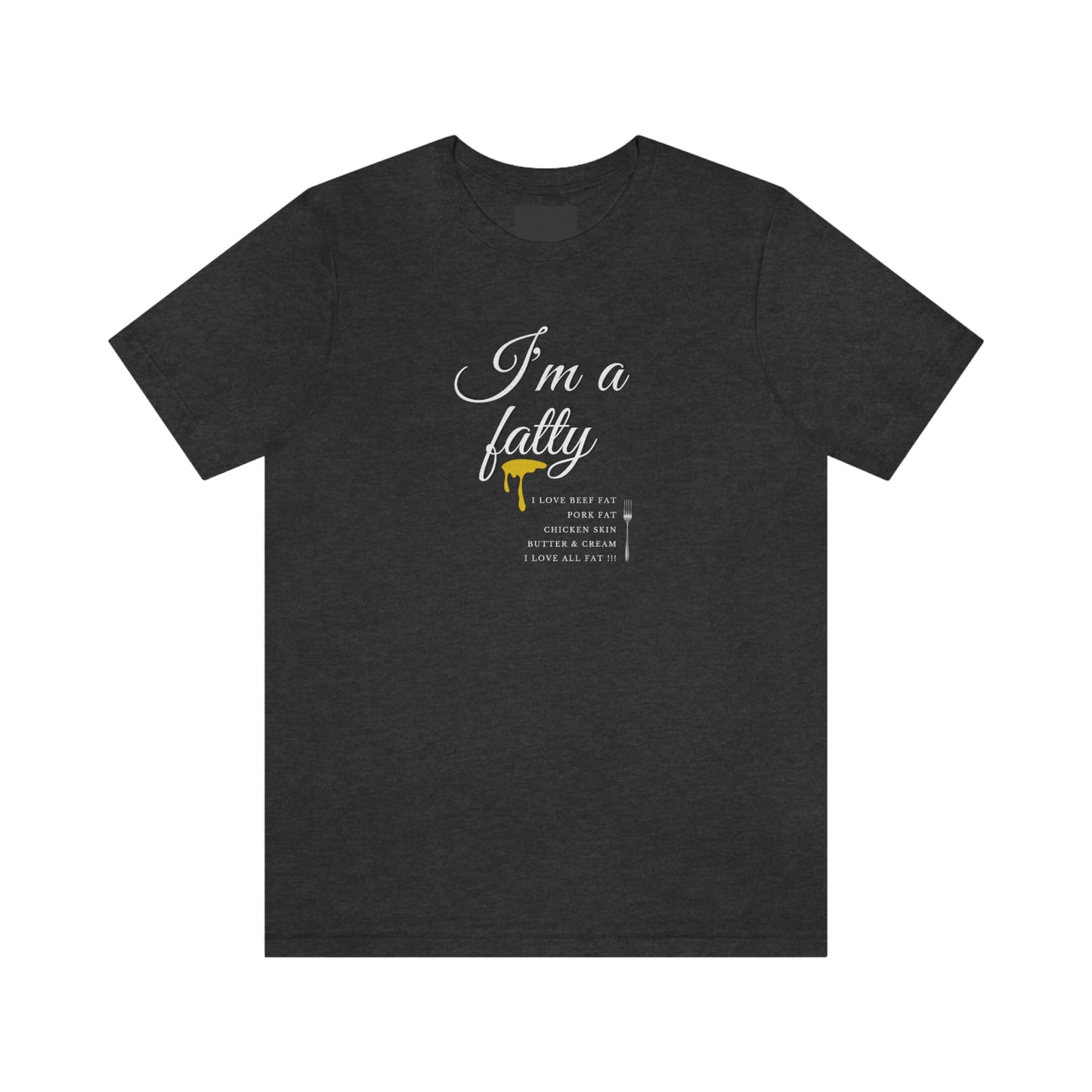 I'm a fatty - I love all fat!!! - Colored T - on front