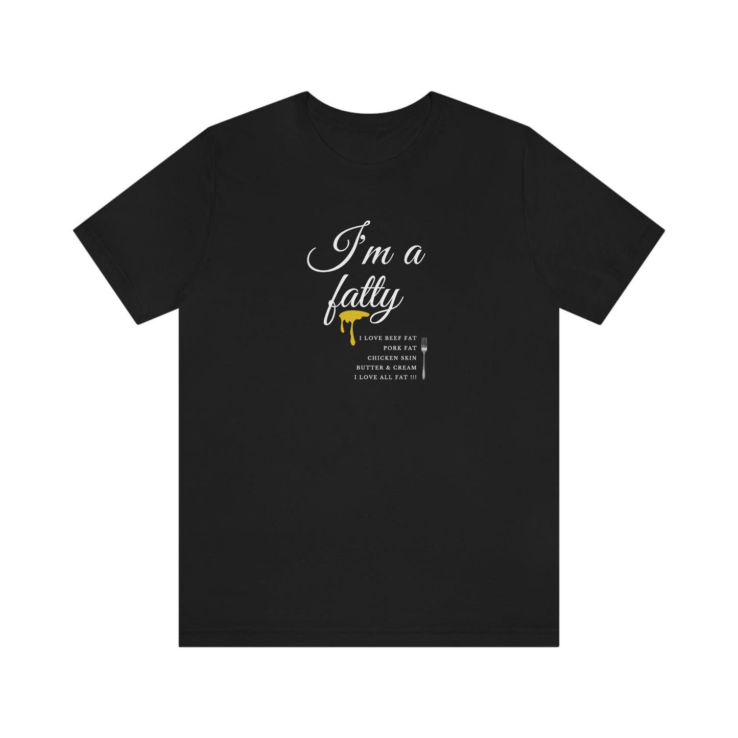 I'm a fatty - I love all fat!!! - Colored T - on front